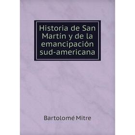 

Книга Historia de San Martín y de la emancipación sud-americana. Bartolomé Mitre