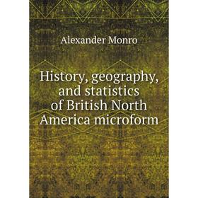

Книга History, geography, and statistics of British North America microform. Alexander Monro