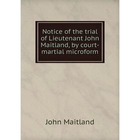 

Книга Notice of the trial of Lieutenant John Maitland, by court-martial microform