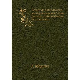

Книга Recueil de notes diverses sur le gouvernement d'une paroisse, l'administration des sacremens. T. Maguire