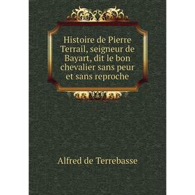 

Книга Histoire de Pierre Terrail, seigneur de Bayart, dit le bon chevalier sans peur et sans reproche. Alfred de Terrebasse