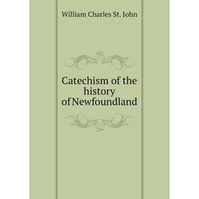 

Книга Catechism of the history of Newfoundland. William Charles St. John