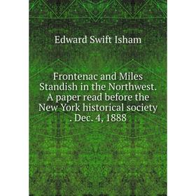 

Книга Frontenac and Miles Standish in the Northwest. A paper read before the New York historical society . Dec. 4, 1888. Edward Swift Isham