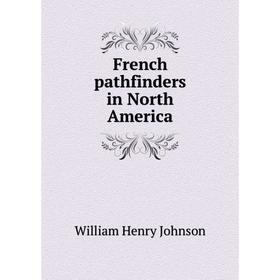 

Книга French pathfinders in North America. William Henry Johnson