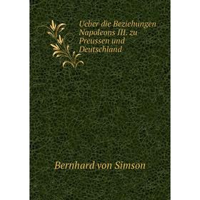 

Книга Ueber die Beziehungen Napoleons III. zu Preussen und Deutschland. Bernhard von Simson