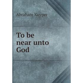

Книга To be near unto God. Abraham Kuyper