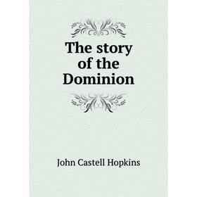 

Книга The story of the Dominion. J. Castell Hopkins