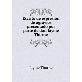 

Книга Escrito de espresion de agravios presentado por parte de don Jayme Thorne. Jayme Thorne