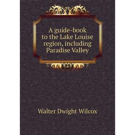 

Книга A guide - book to the Lake Louise region, including Paradise Valley. Walter Dwight Wilcox