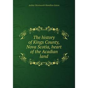 

Книга The history of Kings County, Nova Scotia, heart of the Acadian land. Arthur Wentworth Hamilton Eaton