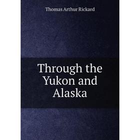 

Книга Through the Yukon and Alaska. T.A. Rickard