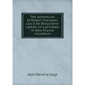 

Книга The adventures of Robert Chevalier, call'd De Beauchene captain of a privateer in New - France microform. Alain René le Sage