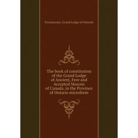 

Книга The book of constitution of the Grand Lodge of Ancient, Free and A. Masons of Canada, in the P. of Ontario microform. Freemasons. Grand Lodge of