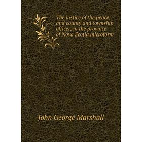 

Книга The justice of the peace, and county and township officer, in the province of Nova Scotia microform. John George Marshall