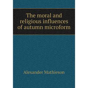 

Книга The moral and religious influences of autumn microform. Alexander Mathieson