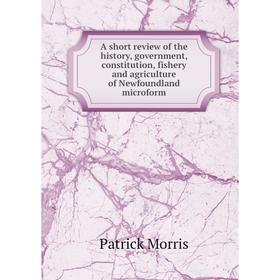 

Книга A short review of the history, government, constitution, fishery and agriculture of Newfoundland microform. Patrick Morris