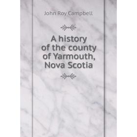 

Книга A history of the county of Yarmouth, Nova Scotia. John Roy Campbell