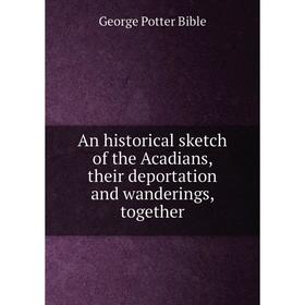 

Книга An historical sketch of the Acadians, their deportation and wanderings, together. George Potter Bible