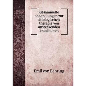 

Книга Gesammelte abhandlungen zur ätiologischen therapie von ansteckenden krankheiten. Emil von Behring