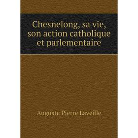 

Книга Chesnelong, sa vie, son action catholique et parlementaire. Auguste Pierre Laveille