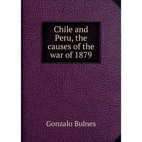 

Книга Chile and Peru, the causes of the war of 1879. Gonzalo Bulnes