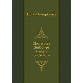 

Книга Chorwaci i Serbowie. Studyum socyologiczne.. Ludwig Gumplowicz