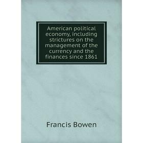 

Книга American political economy, including strictures on the management of the currency and the finances since 1861. Francis Bowen