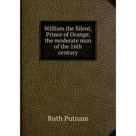 

Книга William the Silent, Prince of Orange, the moderate man of the 16th century. Ruth Putnam