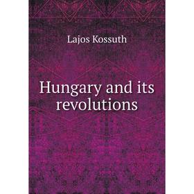 

Книга Hungary and its revolutions. Lajos Kossuth