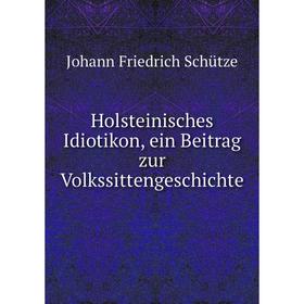 

Книга Holsteinisches Idiotikon, ein Beitrag zur Volkssittengeschichte. Johann Friedrich Schütze