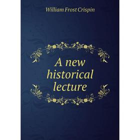 

Книга A new historical lecture. William Frost Crispin