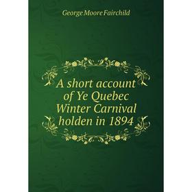 

Книга A short account of Ye Quebec Winter Carnival holden in 1894. George Moore Fairchild