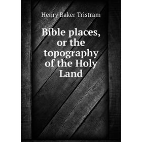

Книга Bible places, or the topography of the Holy Land. Henry Baker Tristram