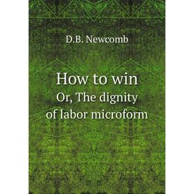 

Книга How to win. Or, The dignity of labor microform. D.B. Newcomb