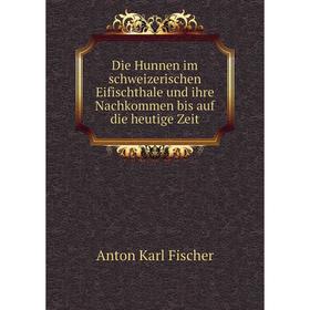 

Книга Die Hunnen im schweizerischen Eifischthale und ihre Nachkommen bis auf die heutige Zeit. Anton Karl Fischer