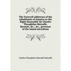 

Книга The Farewell addresses of the inhabitants of Jamaica to the Right Honorable Sir Charles Theophilus Metcalfe, Baronet... Charles T. M. M.