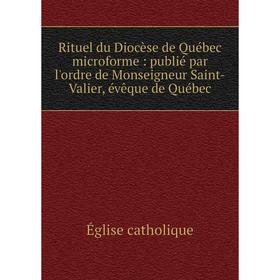 

Книга Rituel du Diocèse de Québec microforme : publié par l'ordre de Monseigneur Saint - Valier, évêque de Québec. Église catholique