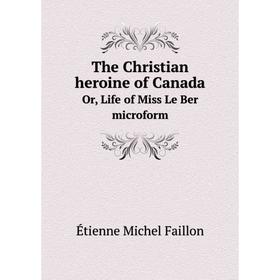 

Книга The Christian heroine of CanadaOr, Life of Miss Le Ber microform. Étienne Michel Faillon