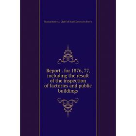 

Книга Report. for 1876, 77, including the result of the inspection of factories and public buildings. Massachusetts. Chief of State Detective Force