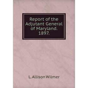 

Книга Report of the Adjutant General of Maryland. 1897. L. Allison Wilmer