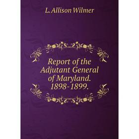 

Книга Report of the Adjutant General of Maryland. 1898 - 1899. L. Allison Wilmer