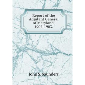 

Книга Report of the Adjutant General of Maryland, 1902 - 1903. John S. Saunders