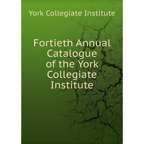 

Книга Fortieth Annual Catalogue of the York Collegiate Institute. York Collegiate Institute