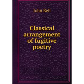 

Книга Classical arrangement of fugitive poetry. John Bell