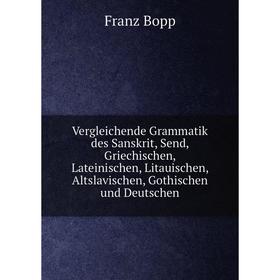 

Книга Vergleichende Grammatik des Sanskrit, Send, Griechischen, Lateinischen, Litauischen, Altslavischen, Gothischen und Deutschen. Franz Bopp