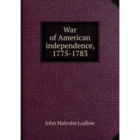 

Книга War of American independence, 1775 - 1783. John Malcolm Ludlow