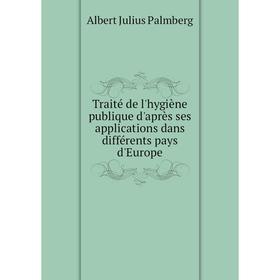 

Книга Traité de l'hygiène publique d'après ses applications dans différents pays d'Europe. Albert Julius Palmberg