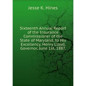 

Книга Sixteenth Annual Report of the Insurance Commissioner of the State of Maryland, to His Excellency, Henry Lloyd, Governor, June 1st, 1887. Jesse