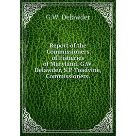 

Книга Report of the Commissioners of Fisheries of Maryland, G.W. Delawder, S.P Toadvine, Commissioners. G.W. Delawder