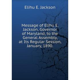 

Книга Message of Elihu E Jackson, Governor of Maryland, to the General Assembly, at Its Regular Session, January, 1890